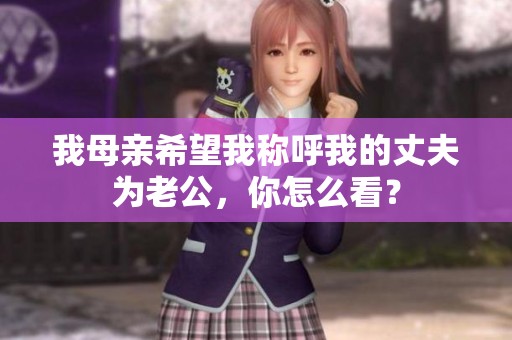 我母亲希望我称呼我的丈夫为老公，你怎么看？