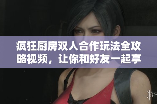 疯狂厨房双人合作玩法全攻略视频，让你和好友一起享受烹饪乐趣！