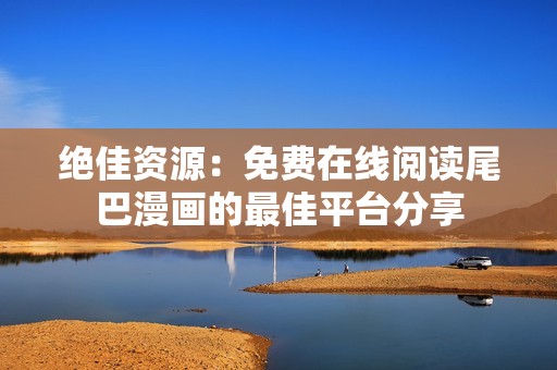 绝佳资源：免费在线阅读尾巴漫画的最佳平台分享