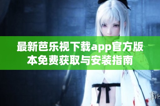 最新芭乐视下载app官方版本免费获取与安装指南