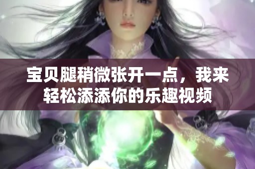 宝贝腿稍微张开一点，我来轻松添添你的乐趣视频