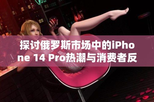 探讨俄罗斯市场中的iPhone 14 Pro热潮与消费者反应