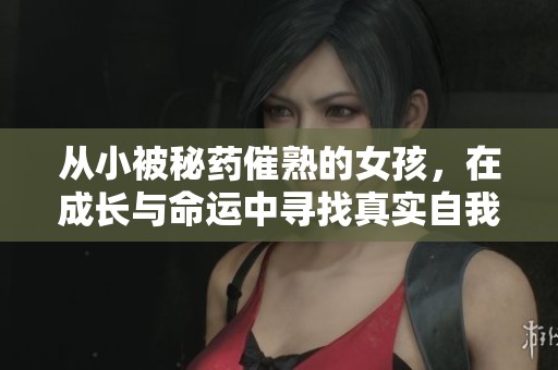 从小被秘药催熟的女孩，在成长与命运中寻找真实自我的故事