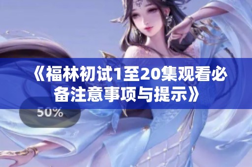 《福林初试1至20集观看必备注意事项与提示》
