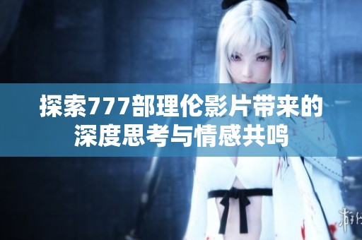 探索777部理伦影片带来的深度思考与情感共鸣