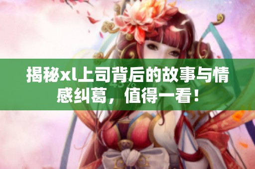 揭秘xl上司背后的故事与情感纠葛，值得一看！