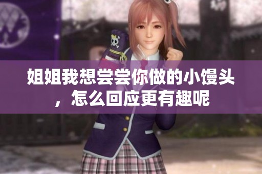 姐姐我想尝尝你做的小馒头，怎么回应更有趣呢
