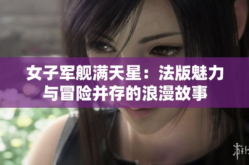 女子军舰满天星：法版魅力与冒险并存的浪漫故事