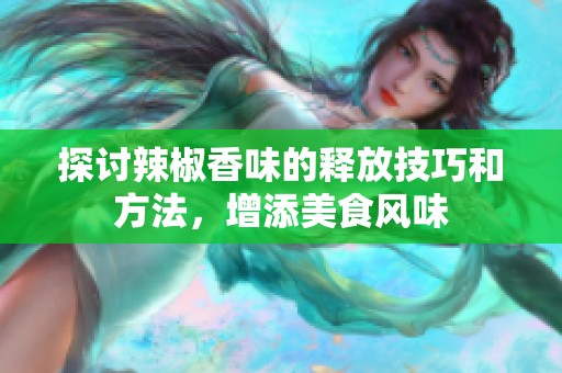 探讨辣椒香味的释放技巧和方法，增添美食风味