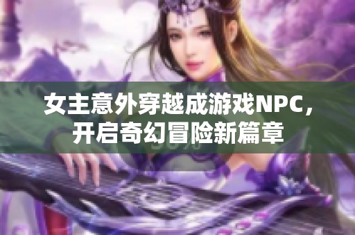 女主意外穿越成游戏NPC，开启奇幻冒险新篇章