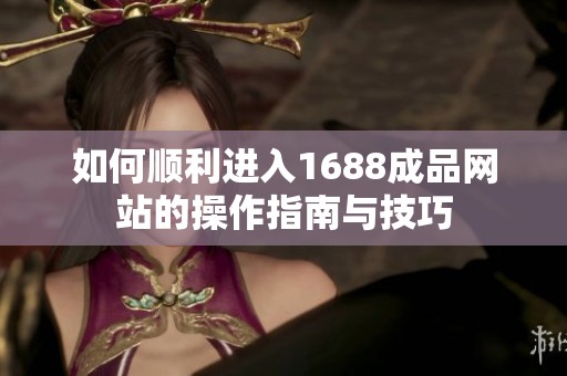 如何顺利进入1688成品网站的操作指南与技巧