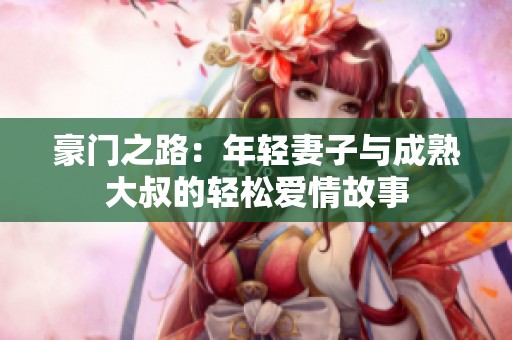 豪门之路：年轻妻子与成熟大叔的轻松爱情故事