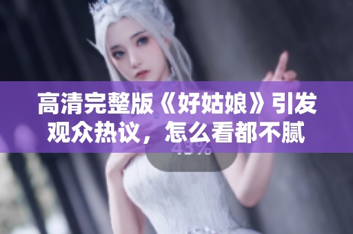 高清完整版《好姑娘》引发观众热议，怎么看都不腻