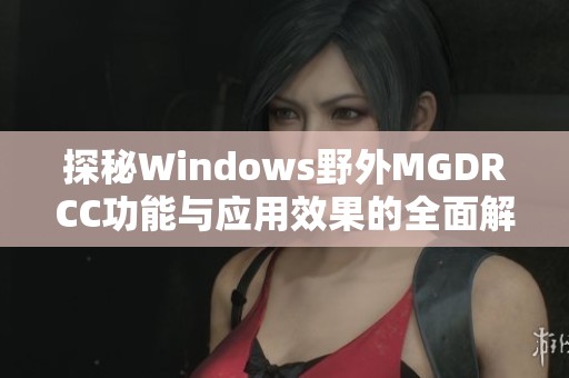 探秘Windows野外MGDRCC功能与应用效果的全面解析