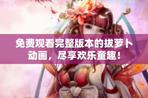 免费观看完整版本的拔萝卜动画，尽享欢乐童趣！