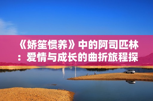 《娇笙惯养》中的阿司匹林：爱情与成长的曲折旅程探讨