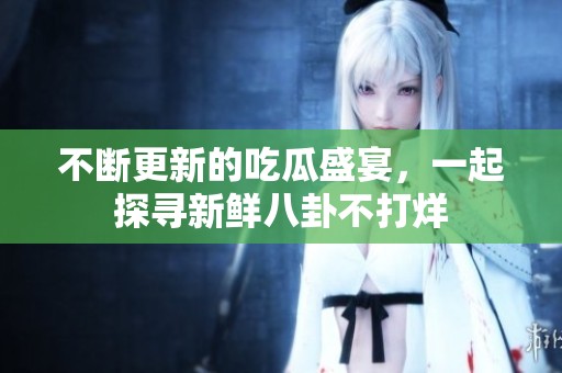 不断更新的吃瓜盛宴，一起探寻新鲜八卦不打烊