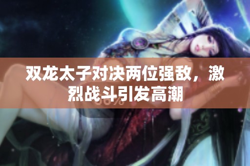 双龙太子对决两位强敌，激烈战斗引发高潮