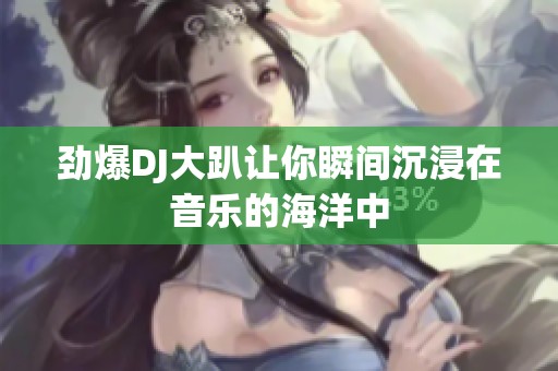 劲爆DJ大趴让你瞬间沉浸在音乐的海洋中