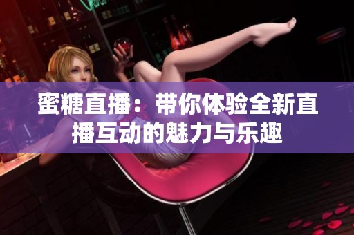蜜糖直播：带你体验全新直播互动的魅力与乐趣