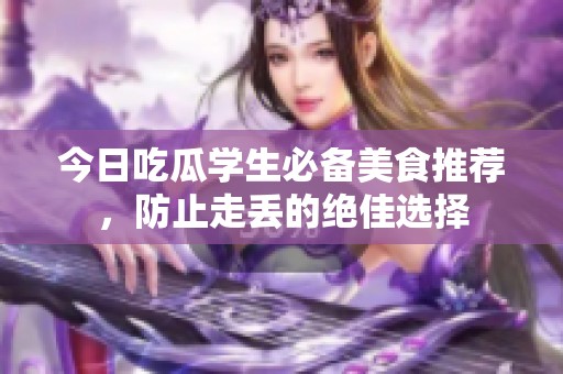 今日吃瓜学生必备美食推荐，防止走丢的绝佳选择