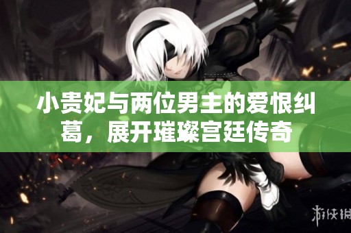 小贵妃与两位男主的爱恨纠葛，展开璀璨宫廷传奇