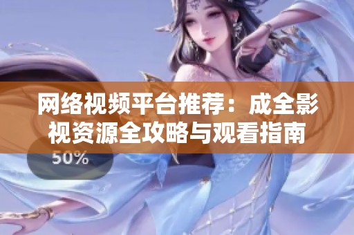 网络视频平台推荐：成全影视资源全攻略与观看指南