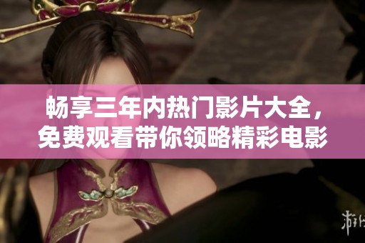 畅享三年内热门影片大全，免费观看带你领略精彩电影世界