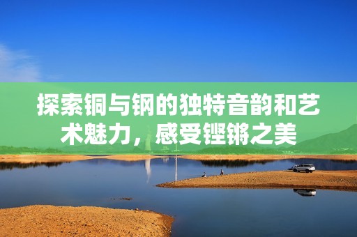 探索铜与钢的独特音韵和艺术魅力，感受铿锵之美