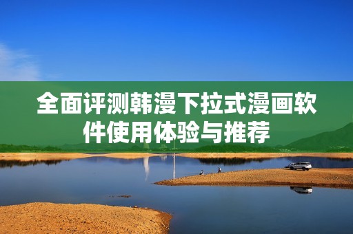 全面评测韩漫下拉式漫画软件使用体验与推荐