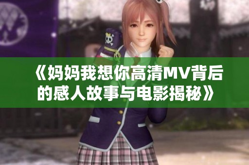 《妈妈我想你高清MV背后的感人故事与电影揭秘》