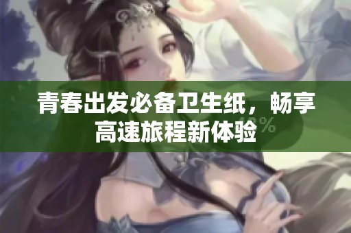 青春出发必备卫生纸，畅享高速旅程新体验