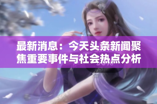 最新消息：今天头条新闻聚焦重要事件与社会热点分析