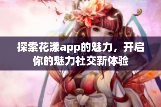 探索花漾app的魅力，开启你的魅力社交新体验