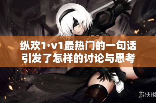 纵欢1·v1最热门的一句话引发了怎样的讨论与思考