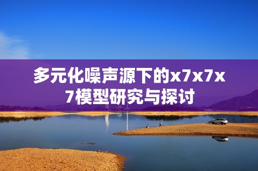 多元化噪声源下的x7x7x7模型研究与探讨
