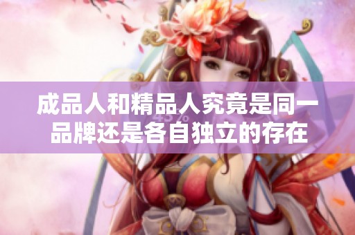 成品人和精品人究竟是同一品牌还是各自独立的存在