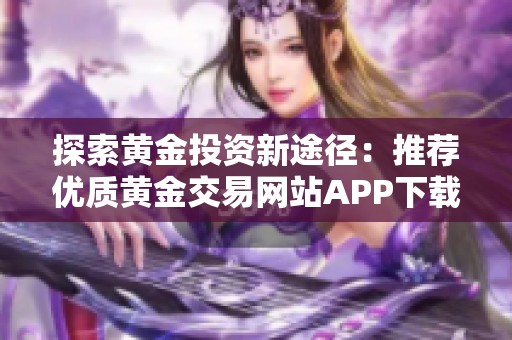 探索黄金投资新途径：推荐优质黄金交易网站APP下载指南