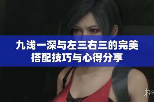 九浅一深与左三右三的完美搭配技巧与心得分享
