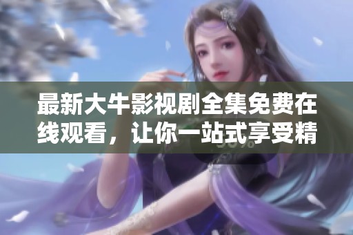 最新大牛影视剧全集免费在线观看，让你一站式享受精彩内容