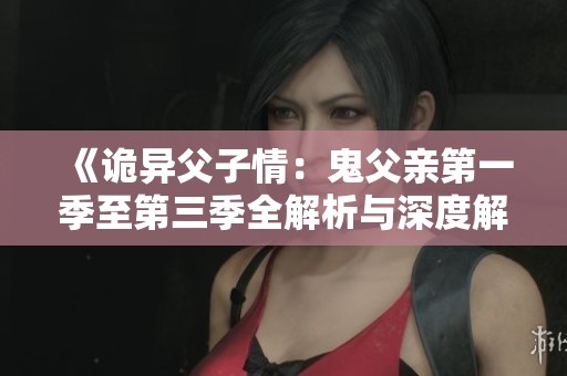 《诡异父子情：鬼父亲第一季至第三季全解析与深度解读》