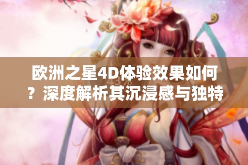 欧洲之星4D体验效果如何？深度解析其沉浸感与独特魅力
