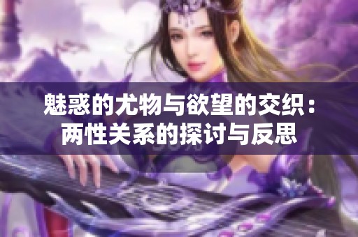 魅惑的尤物与欲望的交织：两性关系的探讨与反思