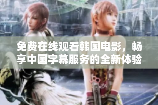 免费在线观看韩国电影，畅享中国字幕服务的全新体验