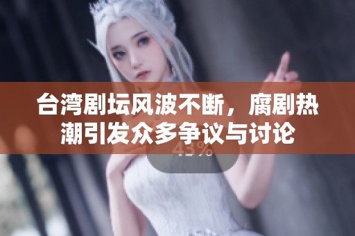 台湾剧坛风波不断，腐剧热潮引发众多争议与讨论