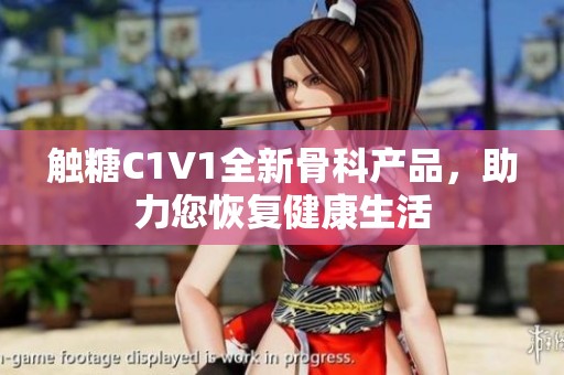 触糖C1V1全新骨科产品，助力您恢复健康生活