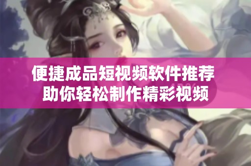 便捷成品短视频软件推荐 助你轻松制作精彩视频