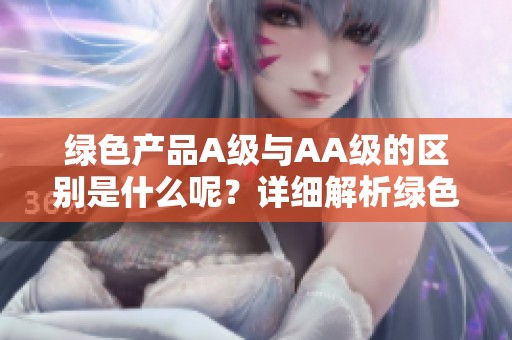 绿色产品A级与AA级的区别是什么呢？详细解析绿色产品等级差异