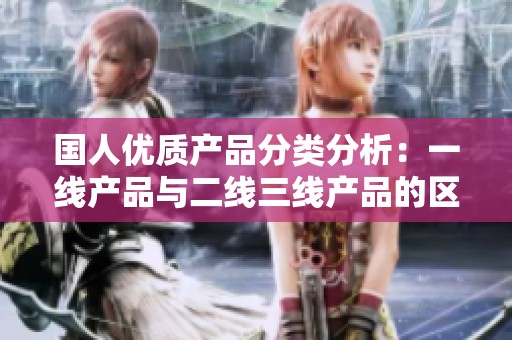 国人优质产品分类分析：一线产品与二线三线产品的区别与特点