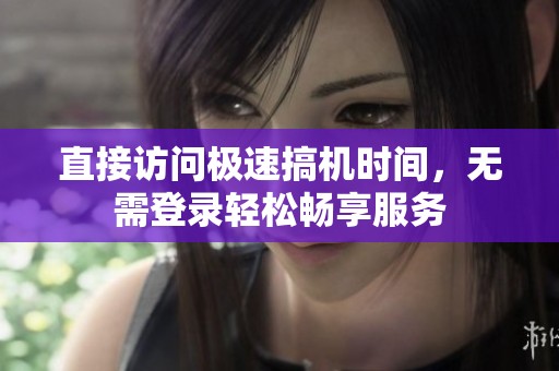 直接访问极速搞机时间，无需登录轻松畅享服务